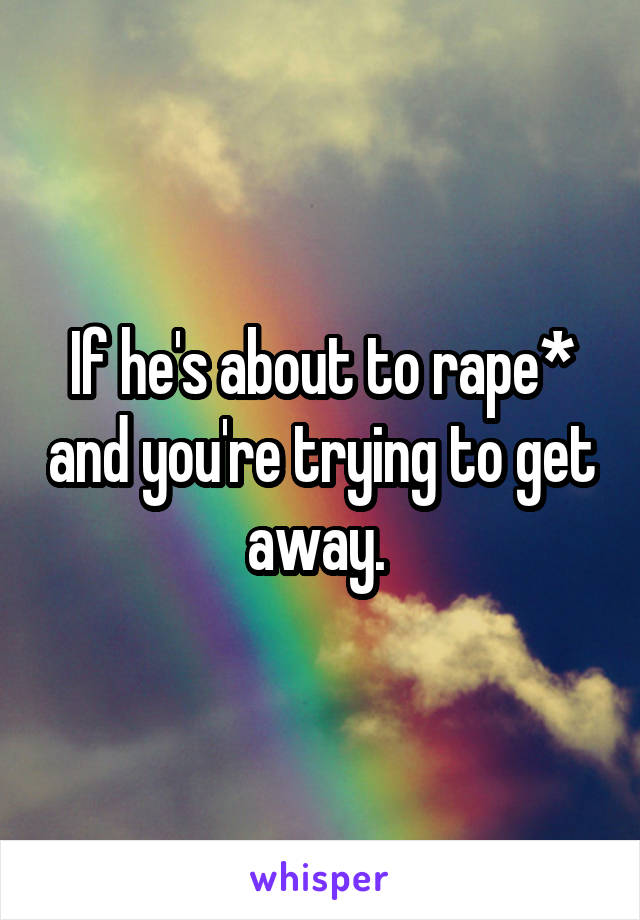 If he's about to rape* and you're trying to get away. 