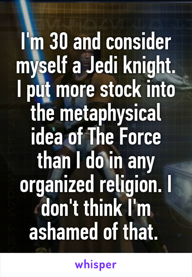 I'm 30 and consider myself a Jedi knight. I put more stock into the metaphysical idea of The Force than I do in any organized religion. I don't think I'm ashamed of that. 