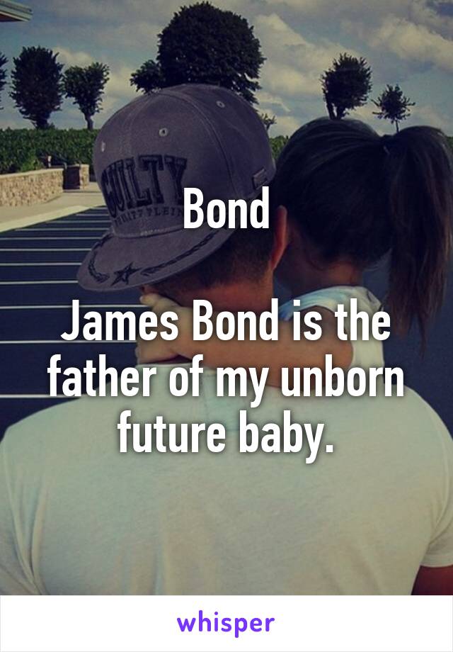 Bond

James Bond is the father of my unborn future baby.