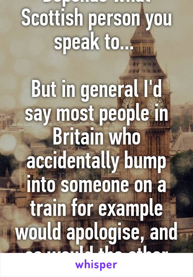 Depends what Scottish person you speak to... 

But in general I'd say most people in Britain who accidentally bump into someone on a train for example would apologise, and so would the other person