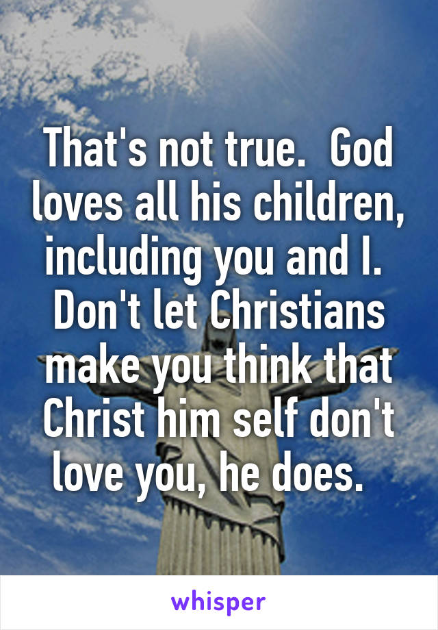 That's not true.  God loves all his children, including you and I.  Don't let Christians make you think that Christ him self don't love you, he does.  
