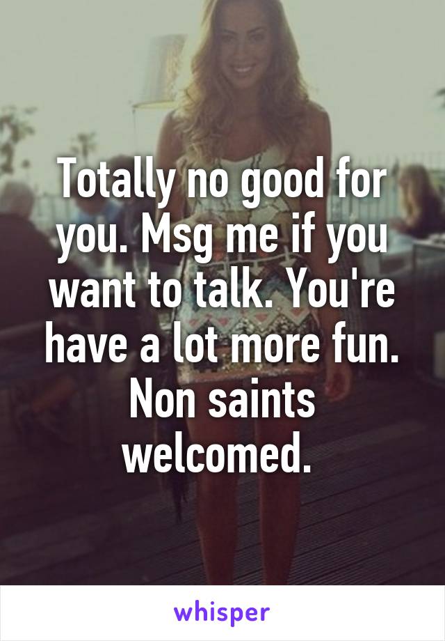 Totally no good for you. Msg me if you want to talk. You're have a lot more fun. Non saints welcomed. 