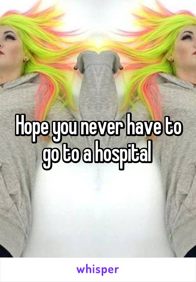 Hope you never have to go to a hospital 