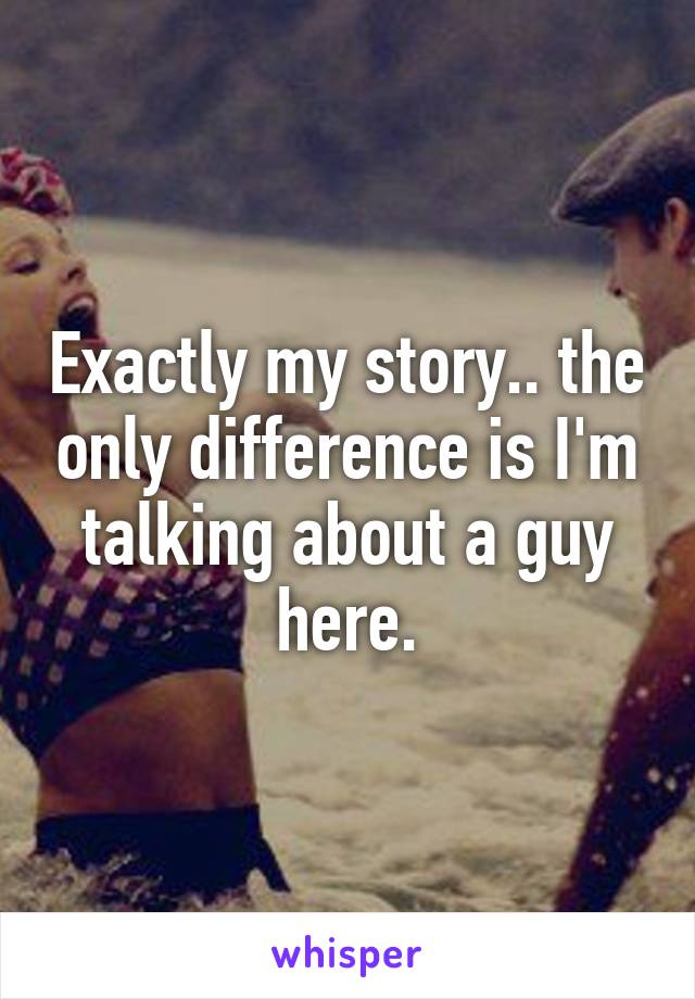 Exactly my story.. the only difference is I'm talking about a guy here.