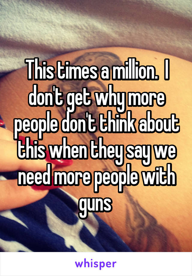 This times a million.  I don't get why more people don't think about this when they say we need more people with guns 