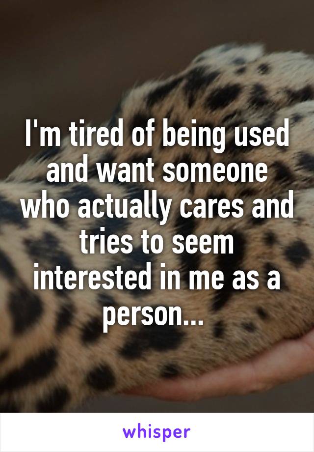I'm tired of being used and want someone who actually cares and tries to seem interested in me as a person... 