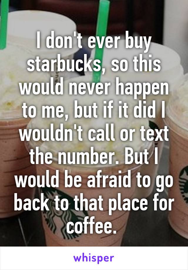 I don't ever buy starbucks, so this would never happen to me, but if it did I wouldn't call or text the number. But I would be afraid to go back to that place for coffee. 