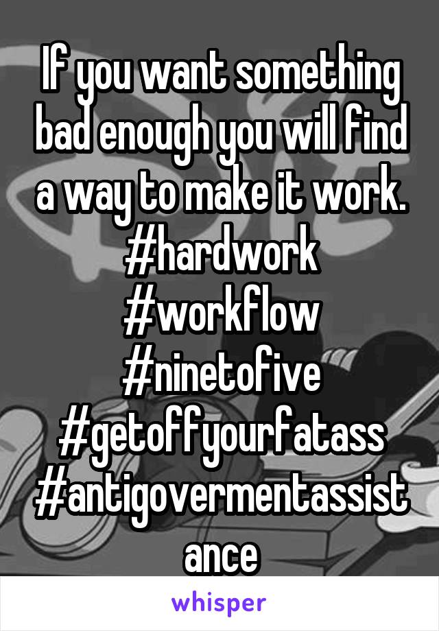 If you want something bad enough you will find a way to make it work. #hardwork #workflow #ninetofive #getoffyourfatass #antigovermentassistance