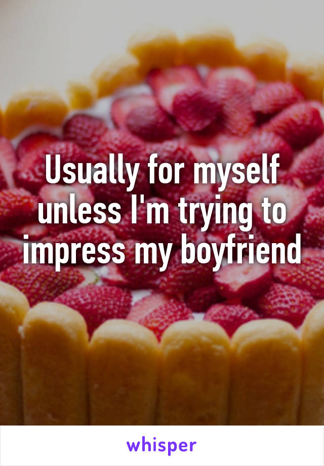 Usually for myself unless I'm trying to impress my boyfriend 