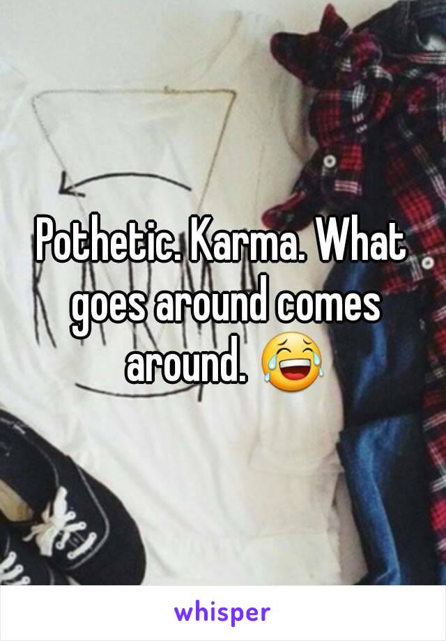 Pothetic. Karma. What goes around comes around. 😂