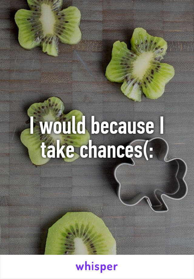 I would because I take chances(: