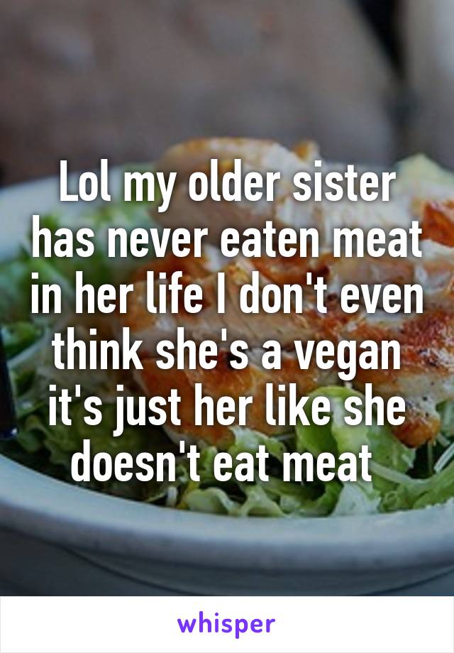 Lol my older sister has never eaten meat in her life I don't even think she's a vegan it's just her like she doesn't eat meat 