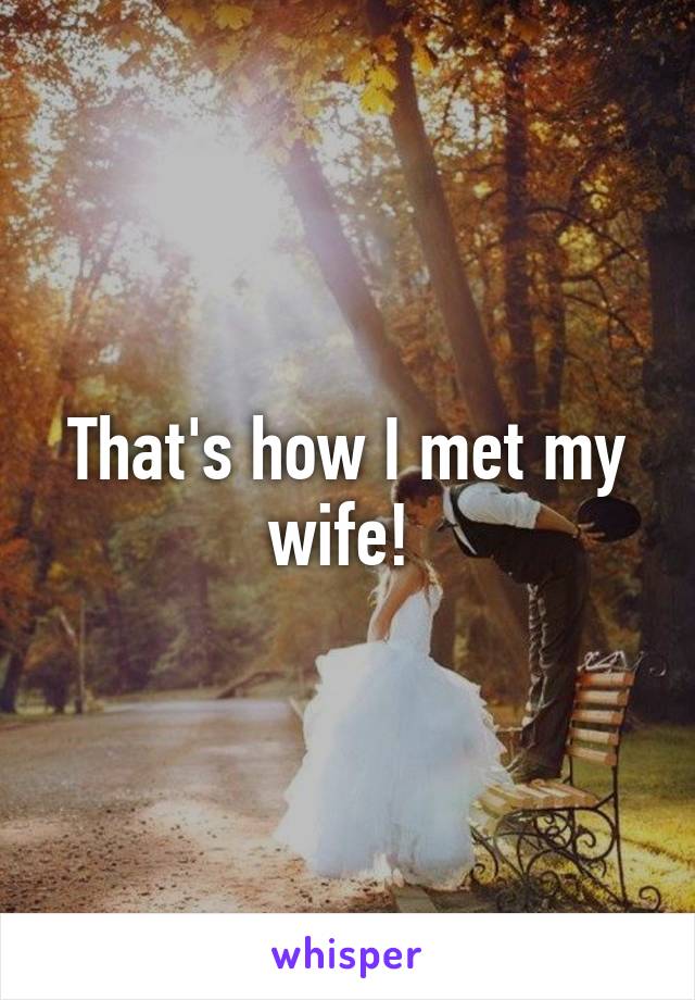That's how I met my wife! 