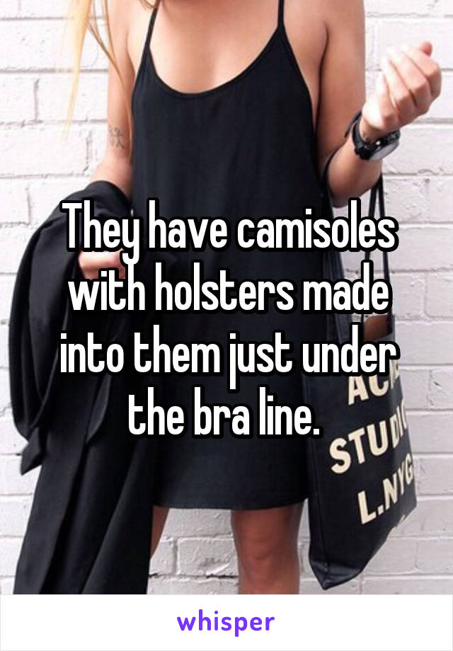 They have camisoles with holsters made into them just under the bra line. 