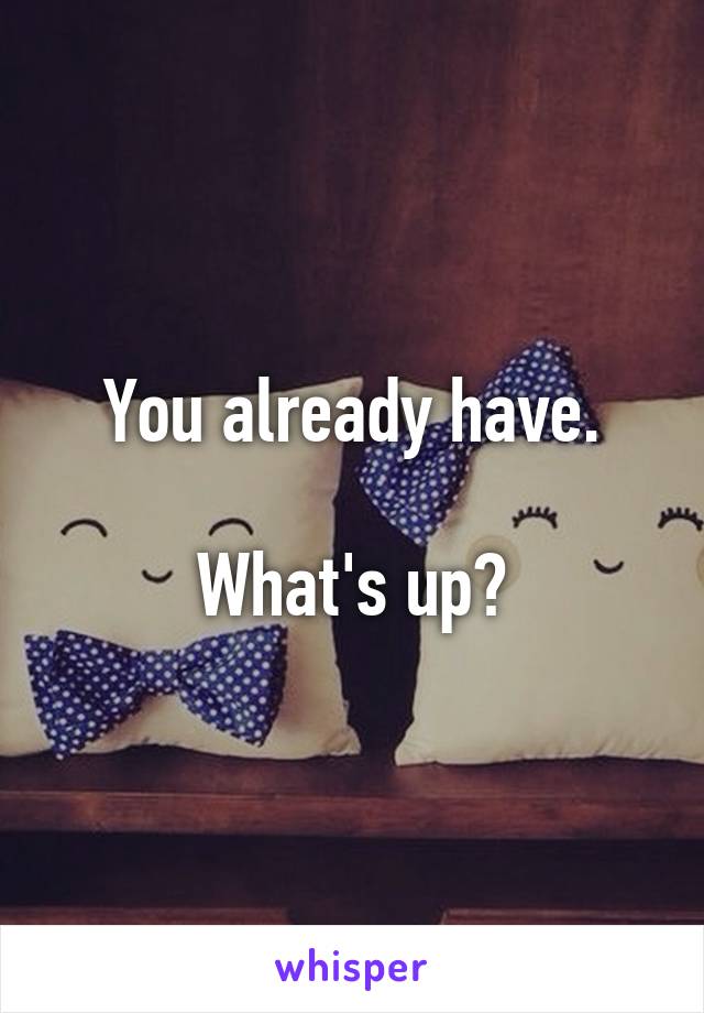 You already have.

What's up?
