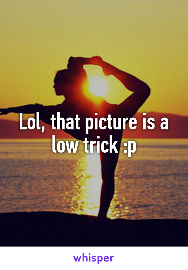 Lol, that picture is a low trick :p