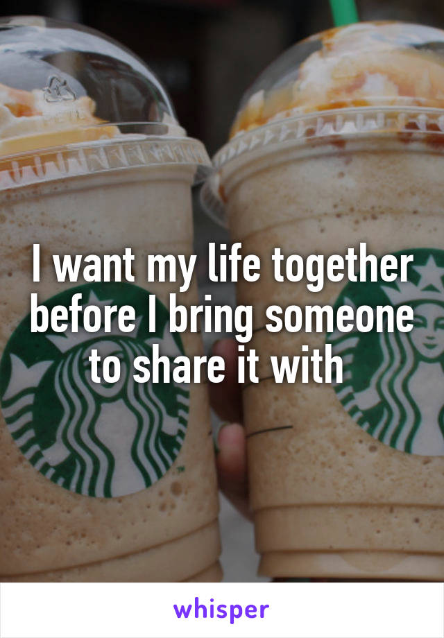 I want my life together before I bring someone to share it with 