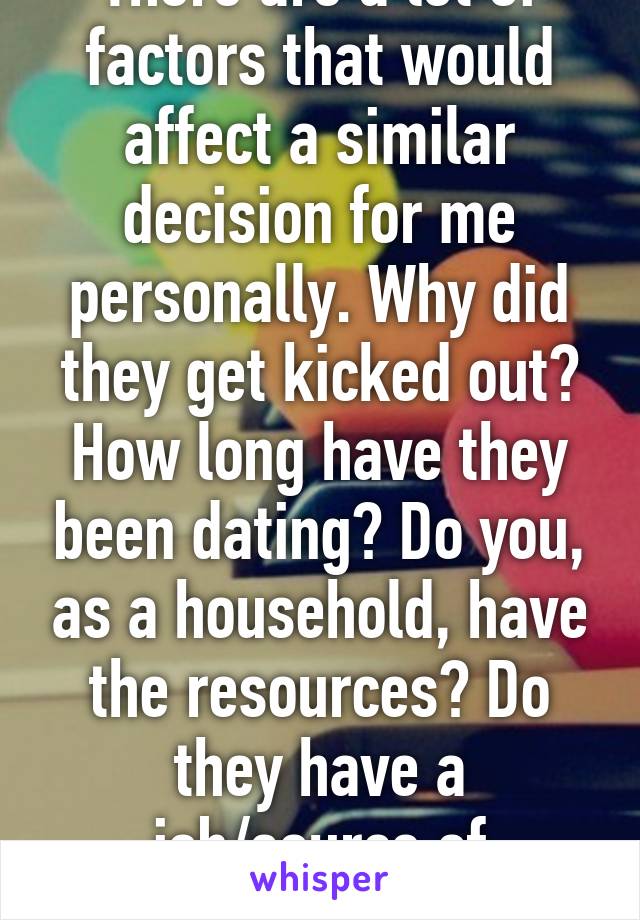 There are a lot of factors that would affect a similar decision for me personally. Why did they get kicked out? How long have they been dating? Do you, as a household, have the resources? Do they have a job/source of income?