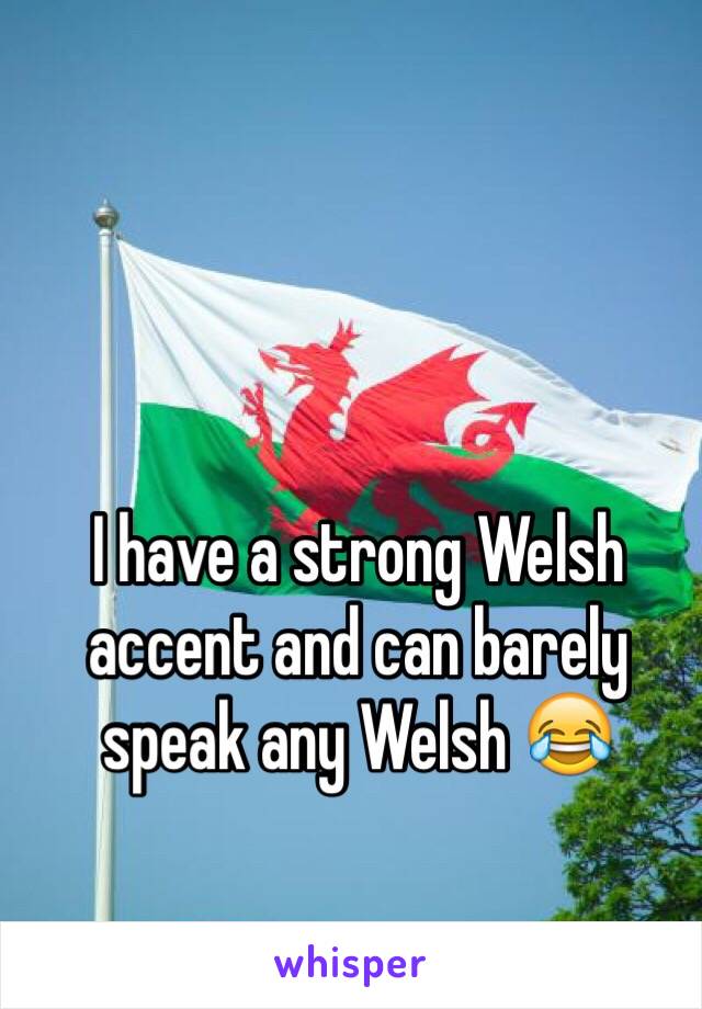 I have a strong Welsh accent and can barely speak any Welsh 😂