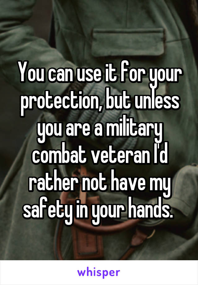 You can use it for your protection, but unless you are a military combat veteran I'd rather not have my safety in your hands. 