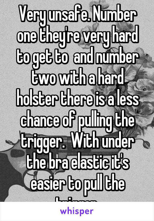 Very unsafe. Number one they're very hard to get to  and number two with a hard holster there is a less chance of pulling the trigger.  With under the bra elastic it's easier to pull the trigger.