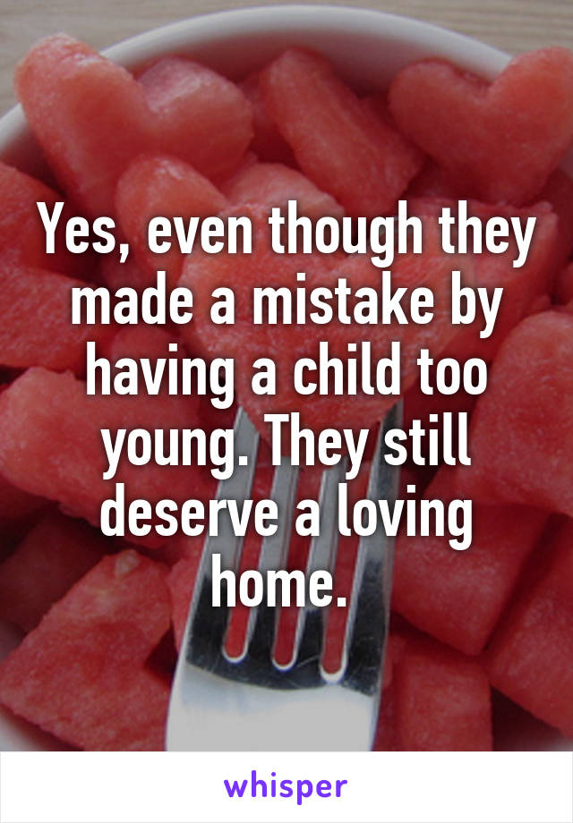 Yes, even though they made a mistake by having a child too young. They still deserve a loving home. 