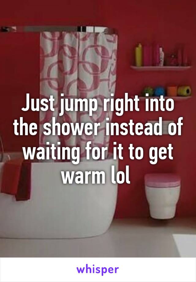 Just jump right into the shower instead of waiting for it to get warm lol 