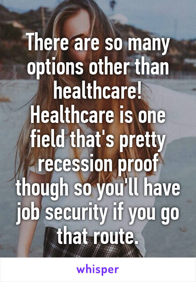 There are so many options other than healthcare! Healthcare is one field that's pretty recession proof though so you'll have job security if you go that route.