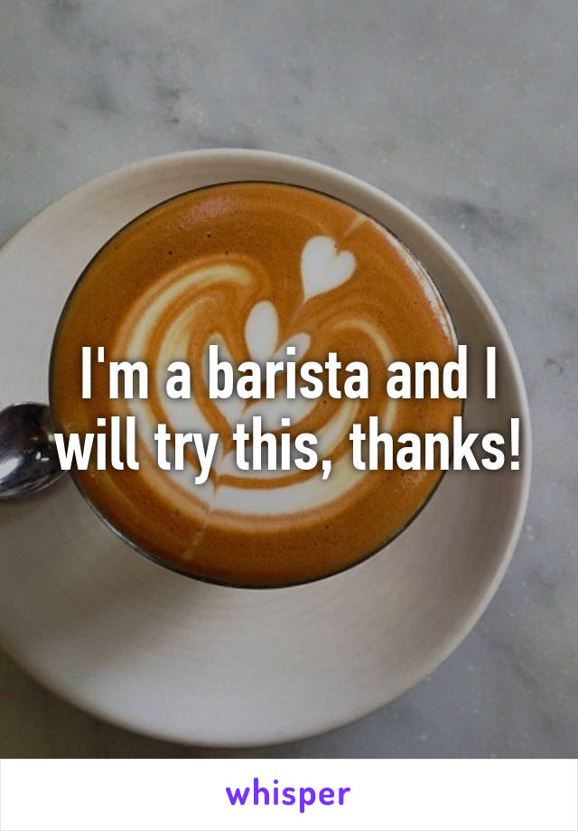 I'm a barista and I will try this, thanks!