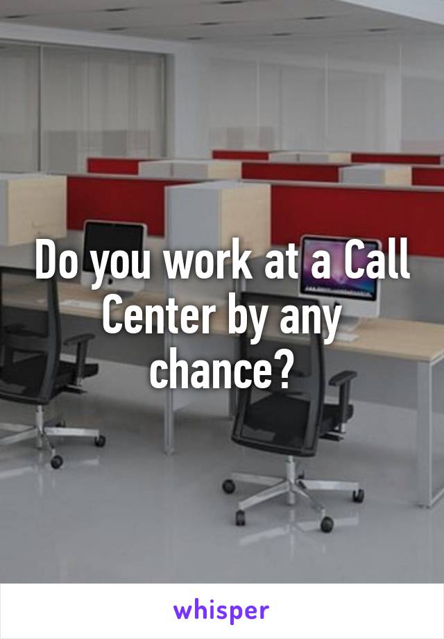 Do you work at a Call Center by any chance?