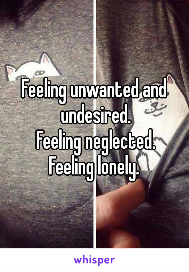 Feeling unwanted and undesired.
 Feeling neglected.
Feeling lonely.
