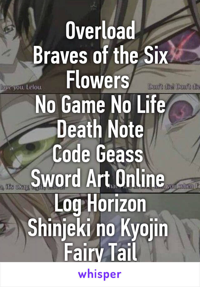 Overload
Braves of the Six Flowers 
No Game No Life
Death Note
Code Geass 
Sword Art Online 
Log Horizon
Shinjeki no Kyojin 
Fairy Tail