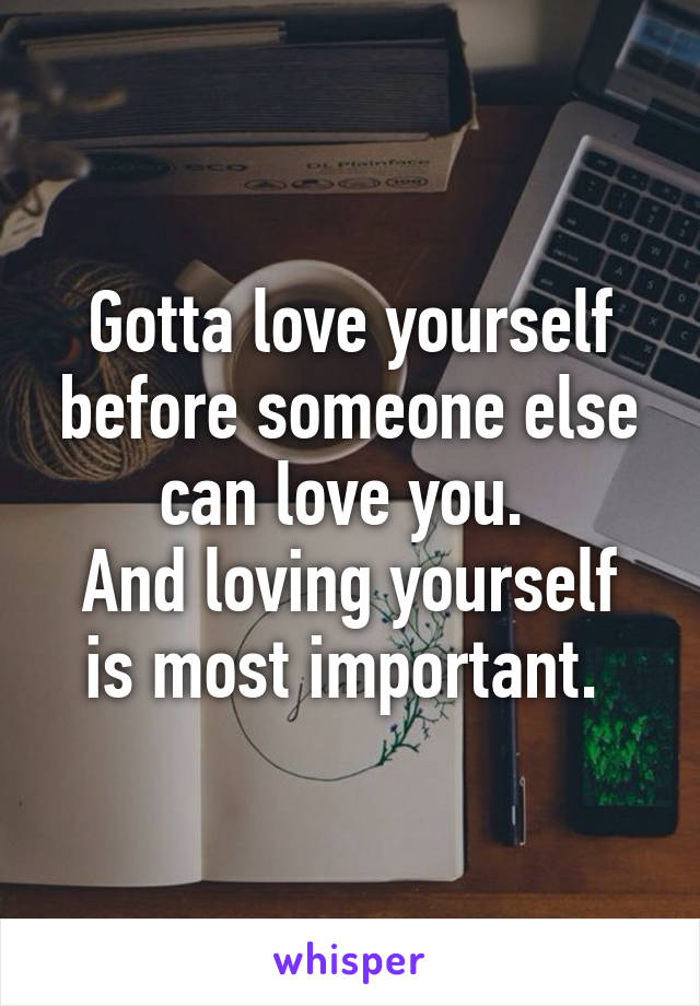 Gotta love yourself before someone else can love you. 
And loving yourself is most important. 