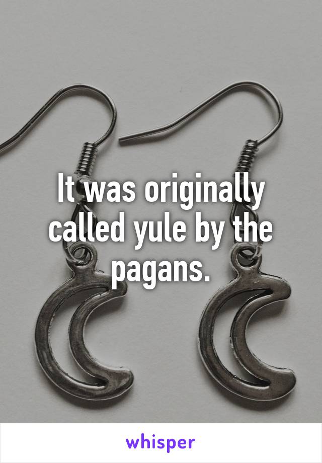It was originally called yule by the pagans.