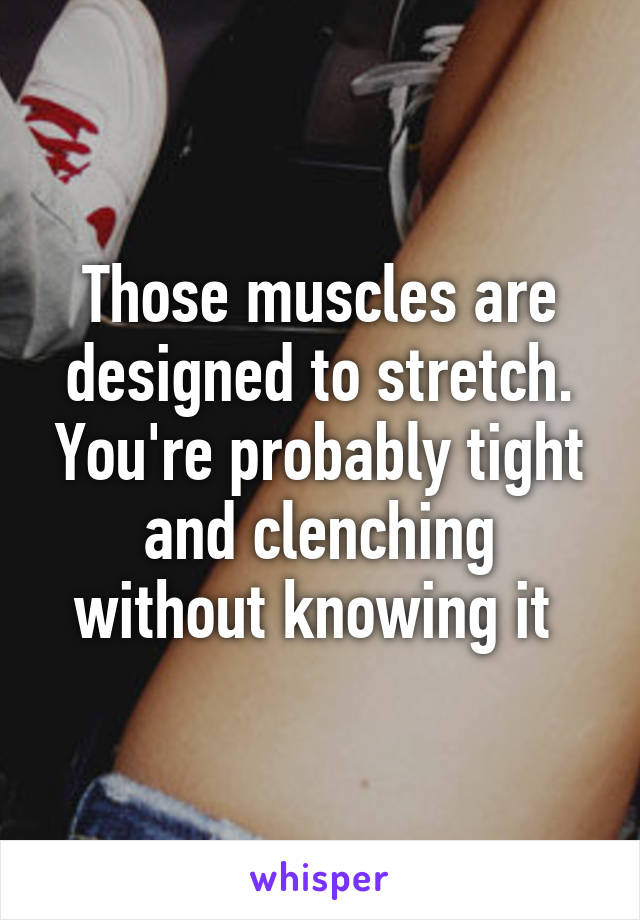 Those muscles are designed to stretch. You're probably tight and clenching without knowing it 