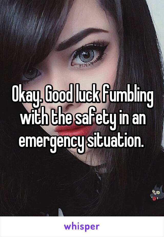 Okay. Good luck fumbling with the safety in an emergency situation. 