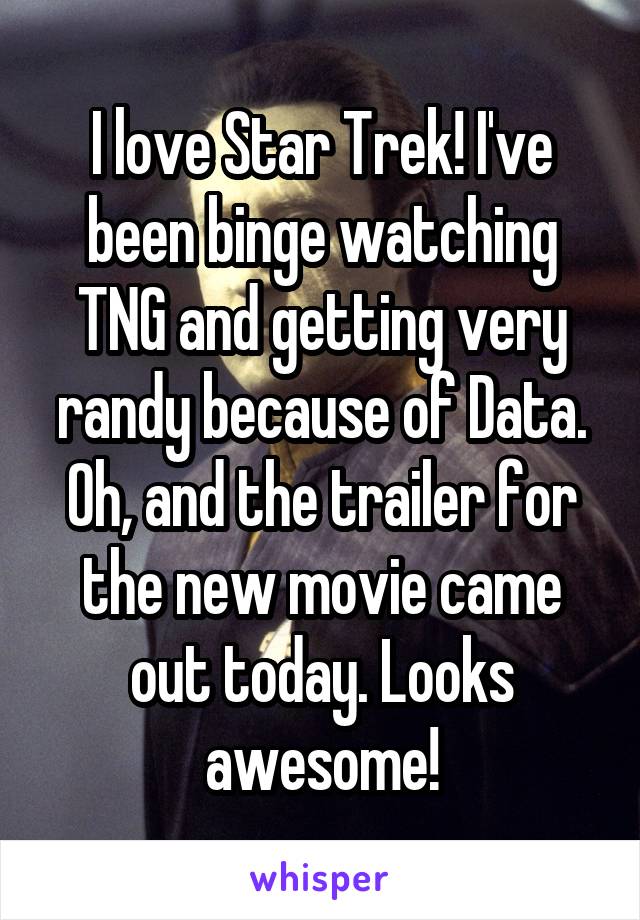 I love Star Trek! I've been binge watching TNG and getting very randy because of Data.
Oh, and the trailer for the new movie came out today. Looks awesome!