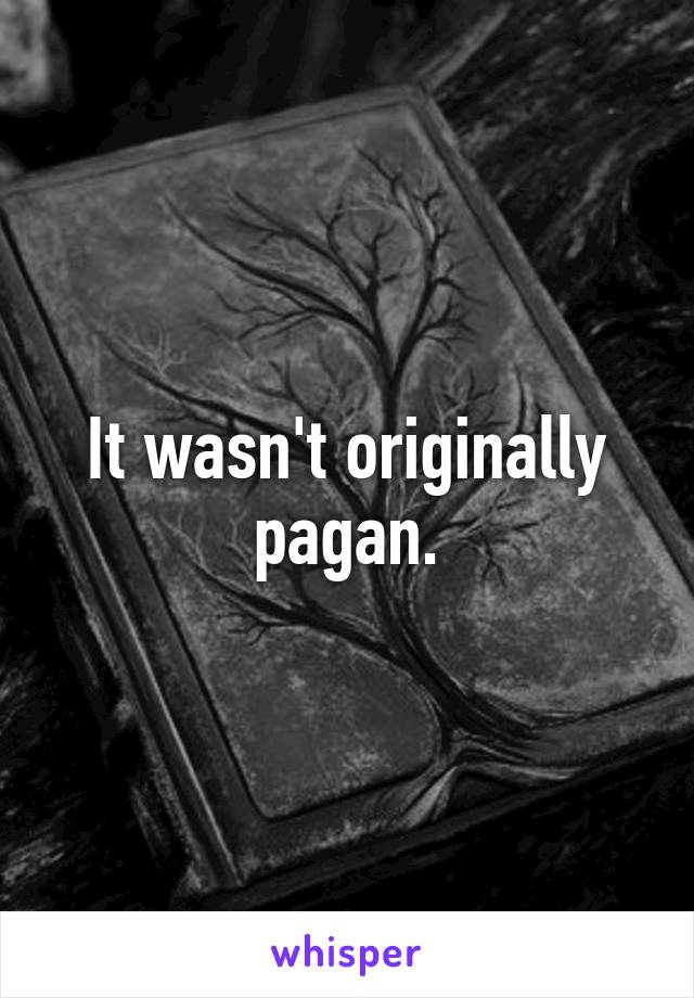 It wasn't originally pagan.