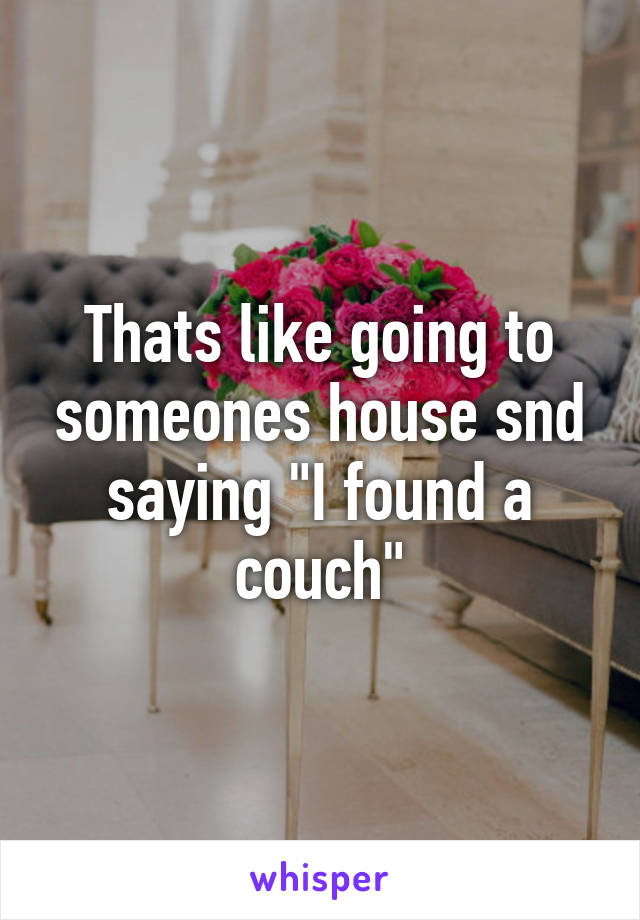 Thats like going to someones house snd saying "I found a couch"
