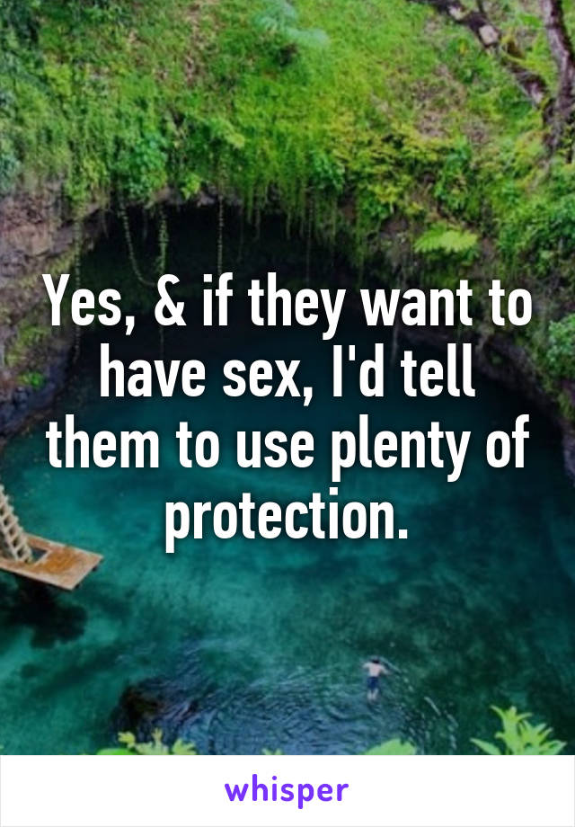 Yes, & if they want to have sex, I'd tell them to use plenty of protection.