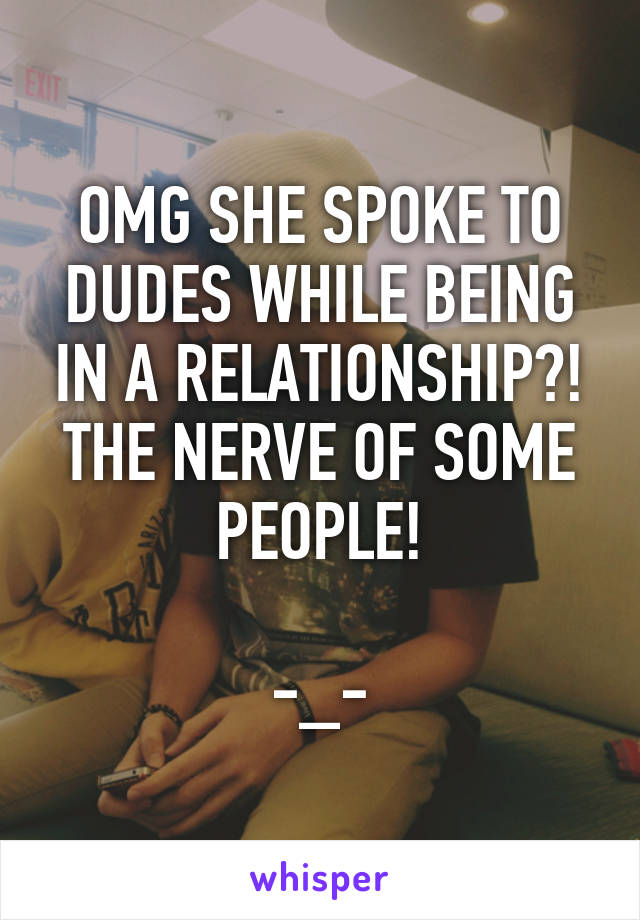 OMG SHE SPOKE TO DUDES WHILE BEING IN A RELATIONSHIP?! THE NERVE OF SOME PEOPLE!

-_-