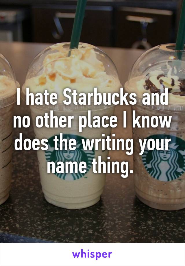 I hate Starbucks and no other place I know does the writing your name thing. 