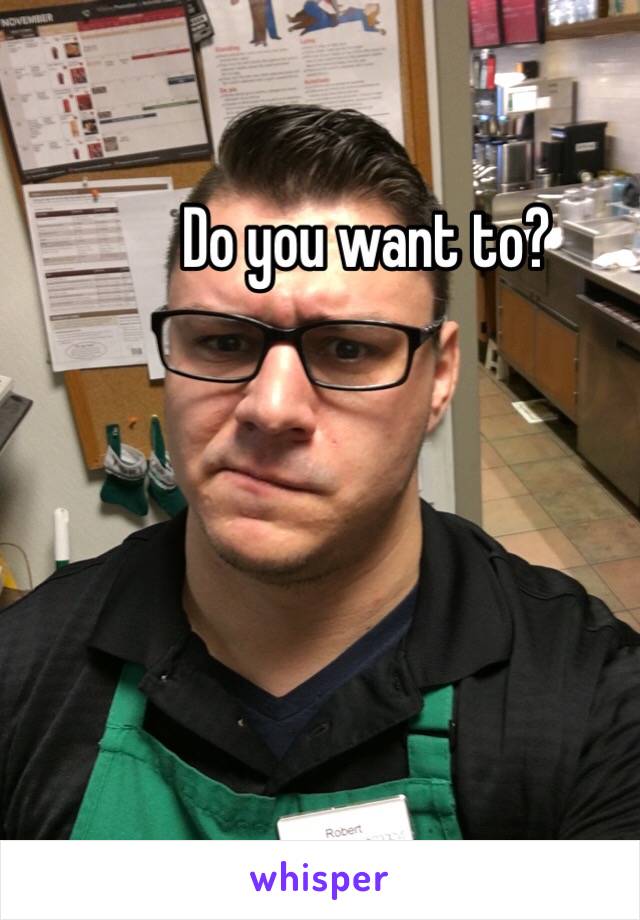 Do you want to?