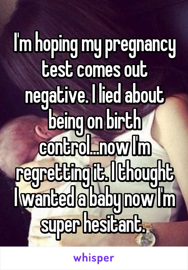 I'm hoping my pregnancy test comes out negative. I lied about being on birth control...now I'm regretting it. I thought I wanted a baby now I'm super hesitant. 