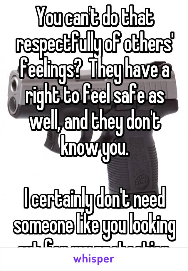 You can't do that respectfully of others' feelings?  They have a right to feel safe as well, and they don't know you.

I certainly don't need someone like you looking out for my protection.