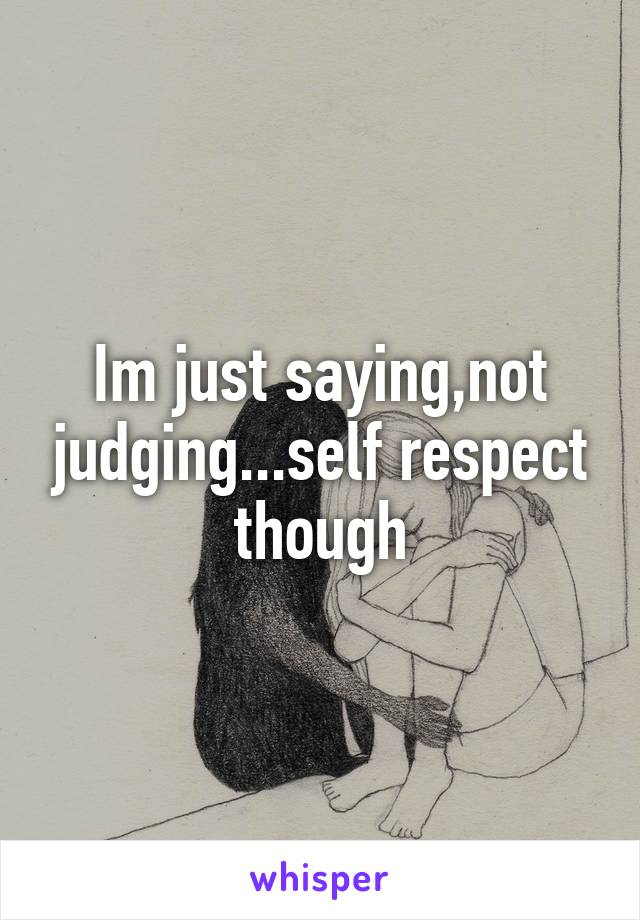 Im just saying,not judging...self respect though