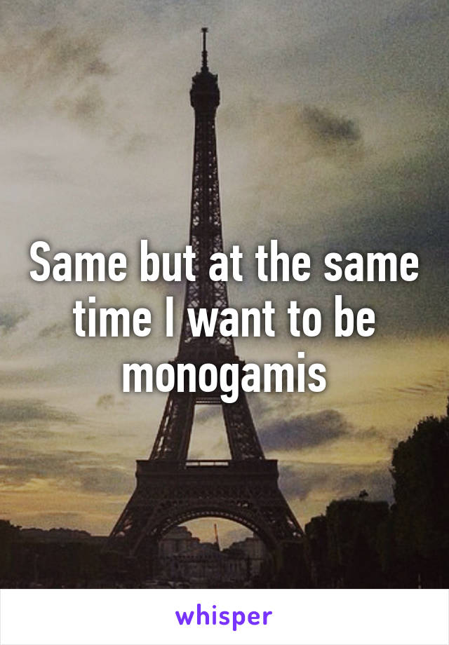 Same but at the same time I want to be monogamis