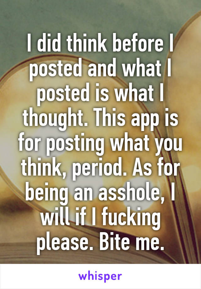 I did think before I posted and what I posted is what I thought. This app is for posting what you think, period. As for being an asshole, I will if I fucking please. Bite me.