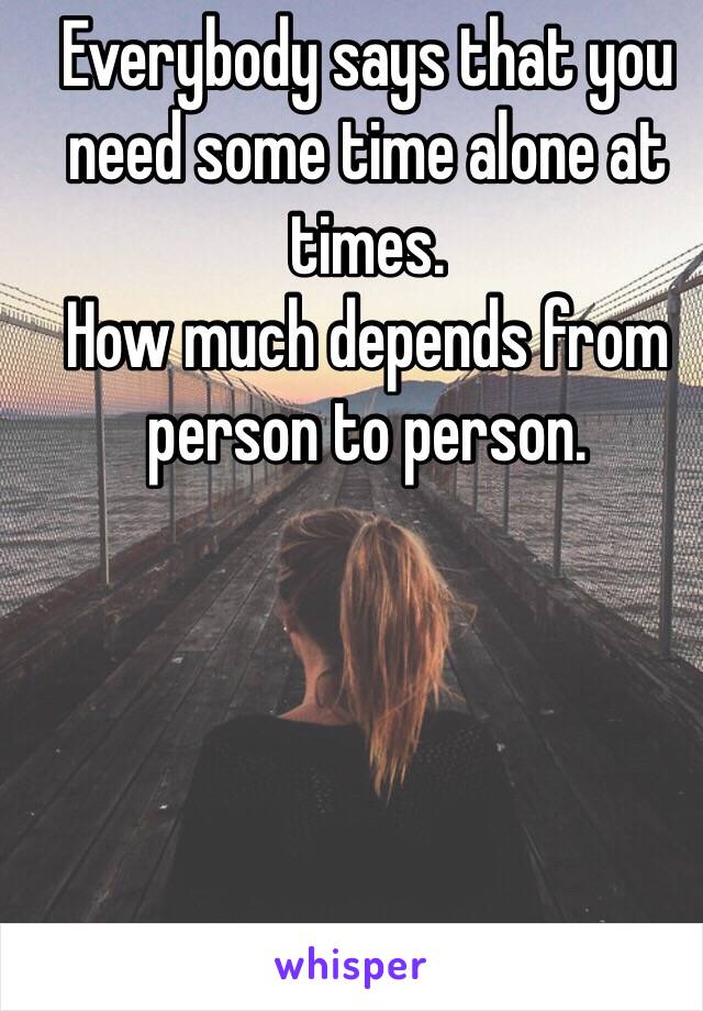 Everybody says that you need some time alone at times. 
How much depends from person to person. 