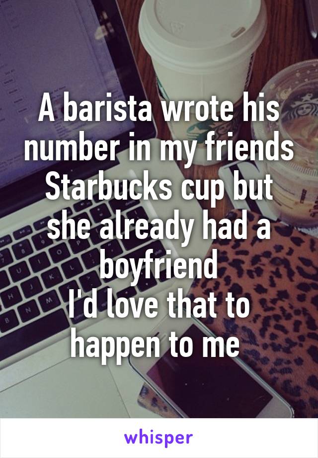 A barista wrote his number in my friends Starbucks cup but she already had a boyfriend
I'd love that to happen to me 